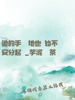 他的手漸漸地也開始不安分起來