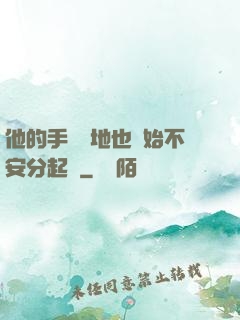 他的手漸漸地也開始不安分起來