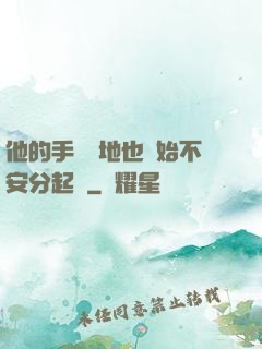 他的手漸漸地也開始不安分起來
