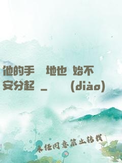 他的手漸漸地也開始不安分起來