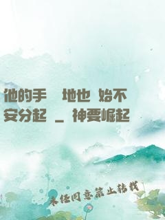 他的手漸漸地也開始不安分起來