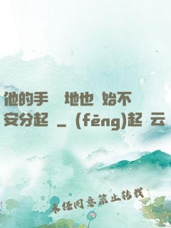 他的手漸漸地也開始不安分起來