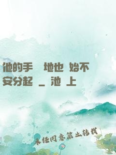 他的手漸漸地也開始不安分起來