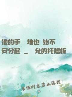 他的手漸漸地也開始不安分起來