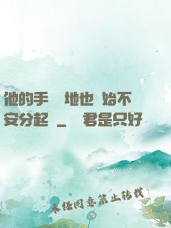 他的手漸漸地也開始不安分起來