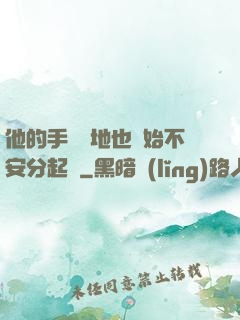 他的手漸漸地也開始不安分起來