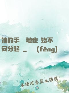 他的手漸漸地也開始不安分起來