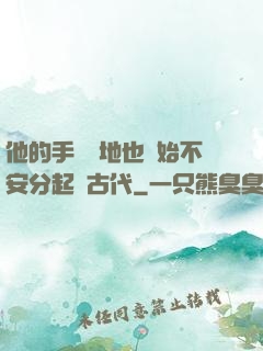 他的手漸漸地也開始不安分起來古代