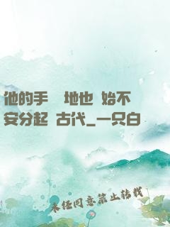 他的手漸漸地也開始不安分起來古代