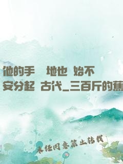 他的手漸漸地也開始不安分起來古代