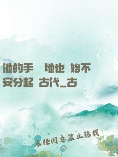 他的手漸漸地也開始不安分起來古代