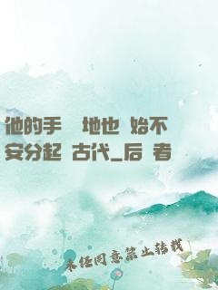 他的手漸漸地也開始不安分起來古代