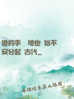 他的手漸漸地也開始不安分起來古代