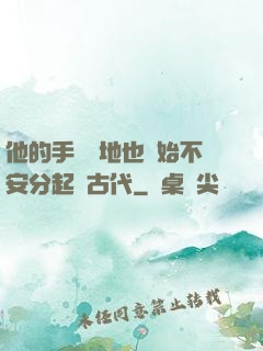 他的手漸漸地也開始不安分起來古代