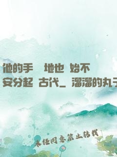 他的手漸漸地也開始不安分起來古代