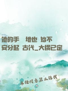 他的手漸漸地也開始不安分起來古代