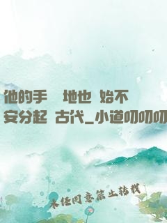 他的手漸漸地也開始不安分起來古代