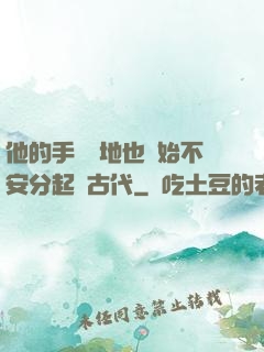 他的手漸漸地也開始不安分起來古代