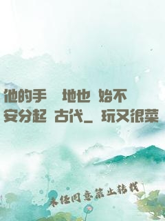 他的手漸漸地也開始不安分起來古代