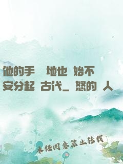 他的手漸漸地也開始不安分起來古代