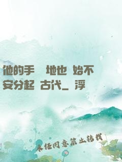 他的手漸漸地也開始不安分起來古代