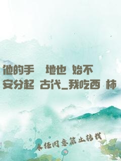 他的手漸漸地也開始不安分起來古代