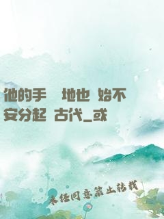 他的手漸漸地也開始不安分起來古代