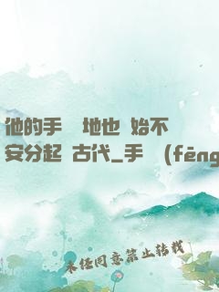 他的手漸漸地也開始不安分起來古代