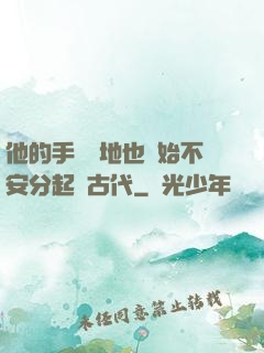 他的手漸漸地也開始不安分起來古代