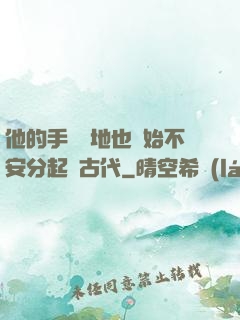 他的手漸漸地也開始不安分起來古代