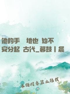 他的手漸漸地也開始不安分起來古代