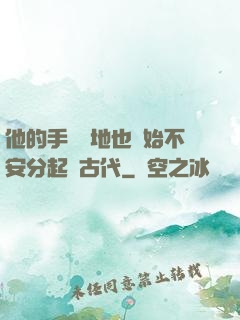 他的手漸漸地也開始不安分起來古代