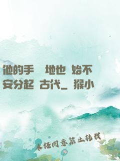他的手漸漸地也開始不安分起來古代