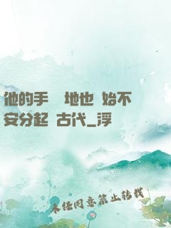 他的手漸漸地也開始不安分起來古代