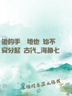 他的手漸漸地也開始不安分起來古代