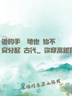 他的手漸漸地也開始不安分起來古代