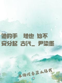 他的手漸漸地也開始不安分起來古代