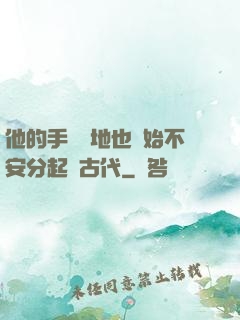 他的手漸漸地也開始不安分起來古代