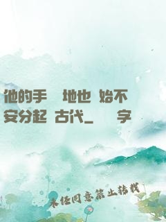 他的手漸漸地也開始不安分起來古代