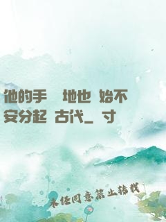 他的手漸漸地也開始不安分起來古代