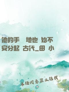 他的手漸漸地也開始不安分起來古代