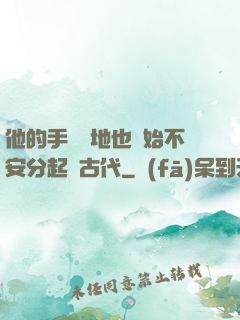 他的手漸漸地也開始不安分起來古代