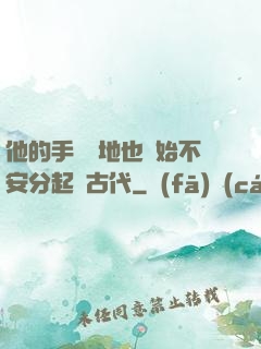 他的手漸漸地也開始不安分起來古代