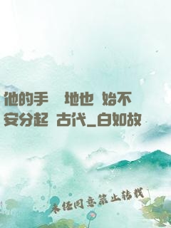 他的手漸漸地也開始不安分起來古代