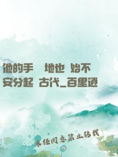 他的手漸漸地也開始不安分起來古代