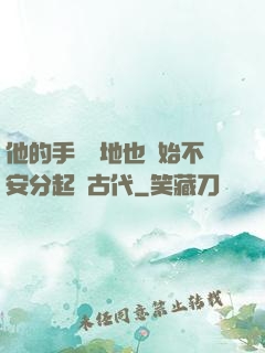 他的手漸漸地也開始不安分起來古代