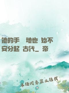 他的手漸漸地也開始不安分起來古代