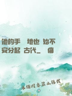 他的手漸漸地也開始不安分起來古代