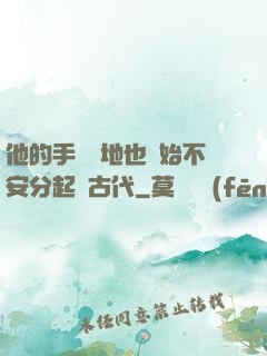 他的手漸漸地也開始不安分起來古代