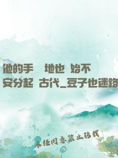 他的手漸漸地也開始不安分起來古代